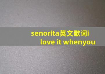 senorita英文歌词i love it whenyou